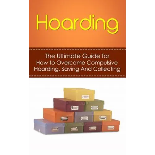 Hoarding: The Ultimate Guide for How to Overcome Compulsive Hoarding, Saving, And Collecting