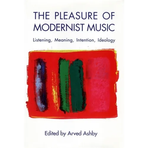 The Pleasure of Modernist Music: Listening, Meaning, Intention, Ideology