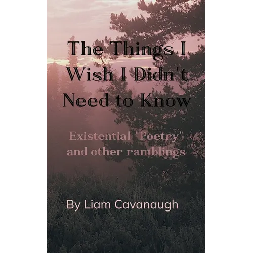 The Things I Wish I Didn't Need to Know Existential "Poetry" and Other Ramblings
