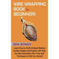 Wire Wrapping Book for Beginners: Learn How to Craft 20 Bead Making Jewelry Designs and Projects with Step by Step Instructions, Plus Tools and Techni
