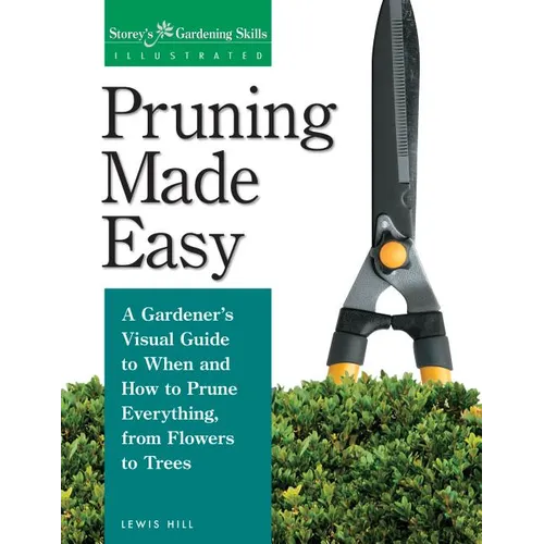 Pruning Made Easy: A Gardener's Visual Guide to When and How to Prune Everything, from Flowers to Trees