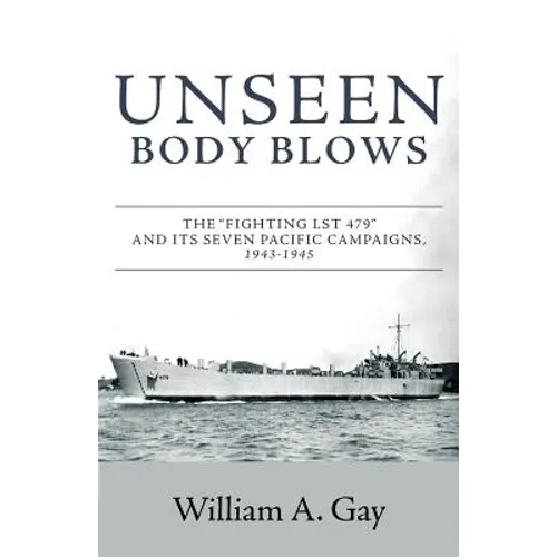 Unseen Body Blows: The Fighting LST 479 and its Seven Pacific Campaigns, 1943-1945