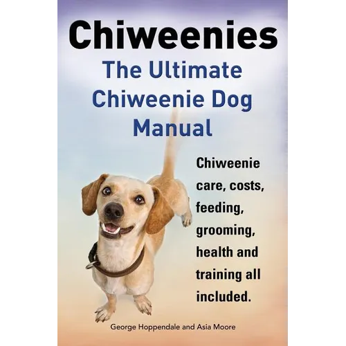 Chiweenies. the Ultimate Chiweenie Dog Manual. Chiweenie Care, Costs, Feeding, Grooming, Health and Training All Included.