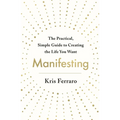 Manifesting: The Practical, Simple Guide to Creating the Life You Want