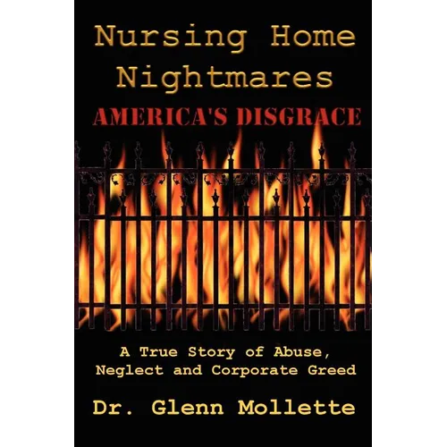 Nursing Home Nightmares: America's Disgrace. A True Story of Abuse, Neglect and Corporate Greed