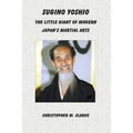 Sugino Yoshio: The Little Giant of Modern Japan's Martial Arts