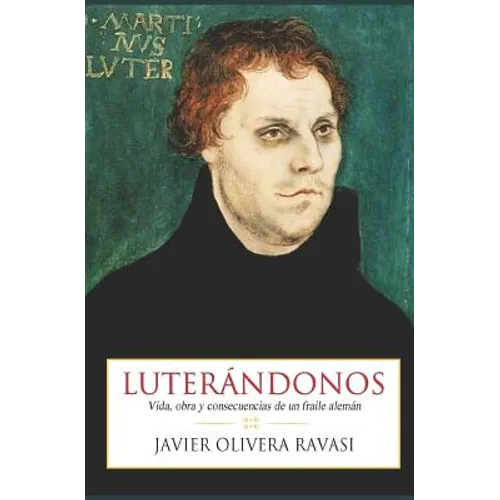 Luterándonos: Vida, obra y consecuencias de un fraile alemán