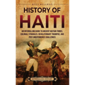 History of Haiti: An Enthralling Guide to Ancient Haitian Tribes, Colonial Struggles, Revolutionary Triumphs, and Post-Independence Challenges