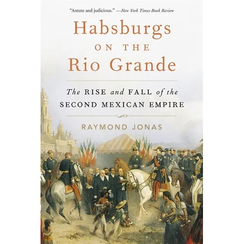 Habsburgs on the Rio Grande: The Rise and Fall of the Second Mexican Empire