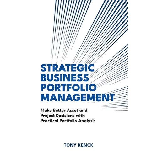 Strategic Business Portfolio Management: Make Better Asset and Project Decisions with Practical Portfolio Analysis