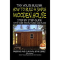 Tiny House Builder - How to Build a Simple Wooden House - Step By Step Guide With Over 100 Pictures and Plans