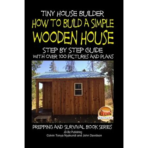 Tiny House Builder - How to Build a Simple Wooden House - Step By Step Guide With Over 100 Pictures and Plans