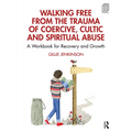 Walking Free from the Trauma of Coercive, Cultic and Spiritual Abuse: A Workbook for Recovery and Growth