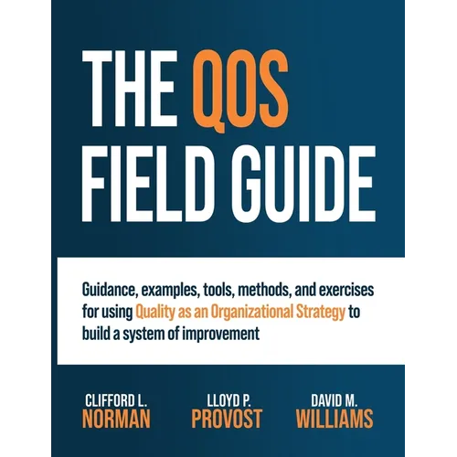 The QOS Field Guide: Guidance, examples, tools, methods, and exercises for using Quality as an Organizational Strategy to build a system of improvemen