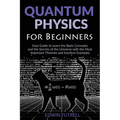 Quantum Physics for Beginners: Easy Guide to Learn the Basic Concepts and the Secrets of the Universe with the Most Important Theories and Intuitive E