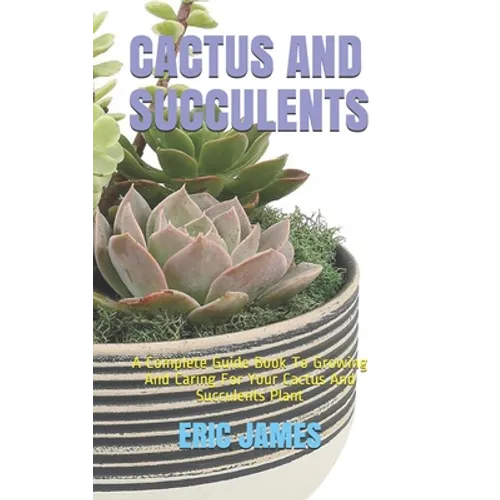 Cactus and Succulents: A Complete Guide Book To Growing And Caring For Your Cactus And Succulents Plant
