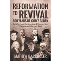 Reformation to Revival, 500 Years of God's Glory: Sixty Revivals, Awakenings and Heaven-Sent Visitations of the Holy Spirit