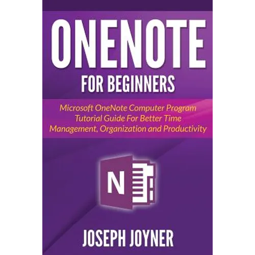OneNote For Beginners: Microsoft OneNote Computer Program Tutorial Guide For Better Time Management, Organization and Productivity