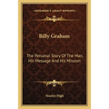 Billy Graham: The Personal Story Of The Man, His Message And His Mission