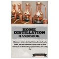 Home Distillation Handbook: A Beginners Guide to Crafting Whiskey, Brandy, Tequila, Vodka and Rum at Home: Step-by-Step Techniques for DIY Distill