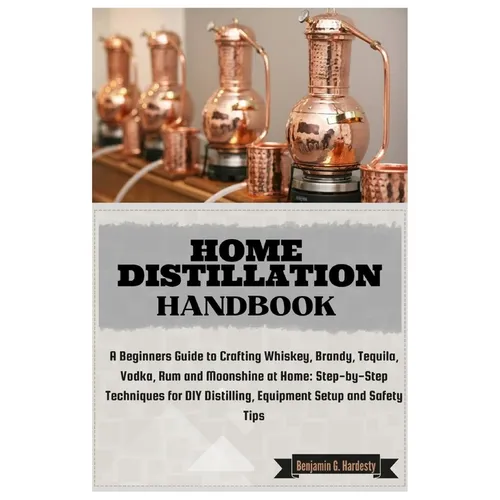 Home Distillation Handbook: A Beginners Guide to Crafting Whiskey, Brandy, Tequila, Vodka and Rum at Home: Step-by-Step Techniques for DIY Distill
