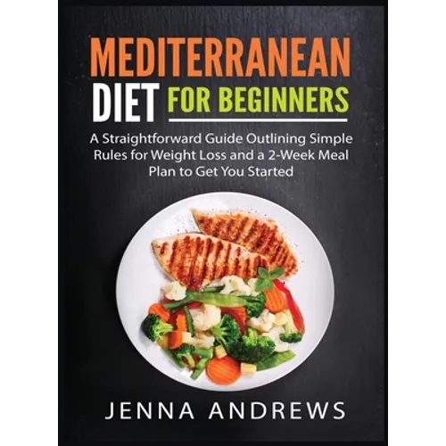 Mediterranaean Diet For Beginners: A Straightforward Guide Outlining Simple Rules for Weight Loss and a 2-Week Meal Plan to Get You Started