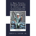 I Was There...Sometimes I Still Am: Day to Day Life as an US Soldier in Vietnam