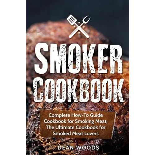 Smoker Cookbook: Complete How-To Guide Cookbook for Smoking Meat, The Ultimate Cookbook for Smoked Meat Lovers