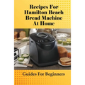 Recipes For Hamilton Beach Bread Machine At Home: Guides For Beginners: Hamilton Beach Bread Machine Ideas To Bake Bread