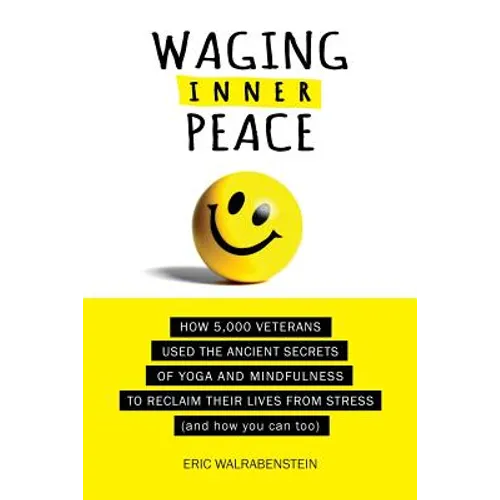 Waging Inner Peace: How 5,000 Veterans Used the Ancient Secrets of Yoga & Mindfulness to Reclaim their Lives from Stress (and how you can too)