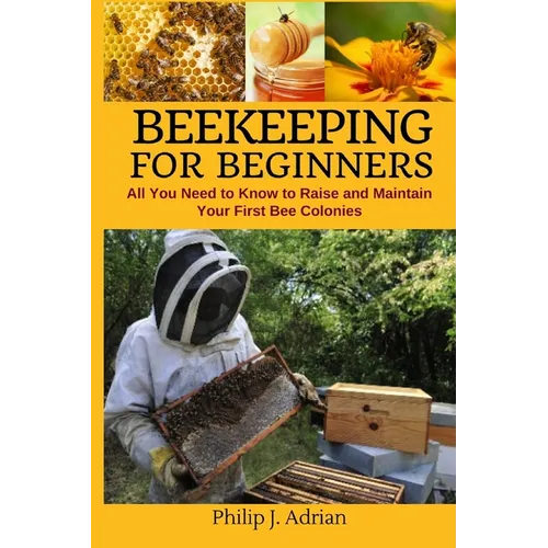 Beekeeping for Beginners: All You Need to Know to Raise and Maintain Your First Bee Colonies.