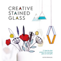 Creative Stained Glass: 17 Step-By-Step Projects for Stunning Glass Art and Gifts