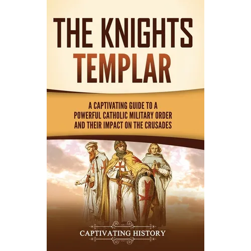 The Knights Templar: A Captivating Guide to a Powerful Catholic Military Order and Their Impact on the Crusades