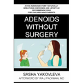 Adenoids Without Surgery: Avoid Adenoidectomy Naturally. Breathing Exercises And Lifestyle Recommendations For Children And Parents