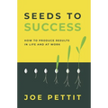 Seeds to Success: How to Produce Better Results in Life and at Work
