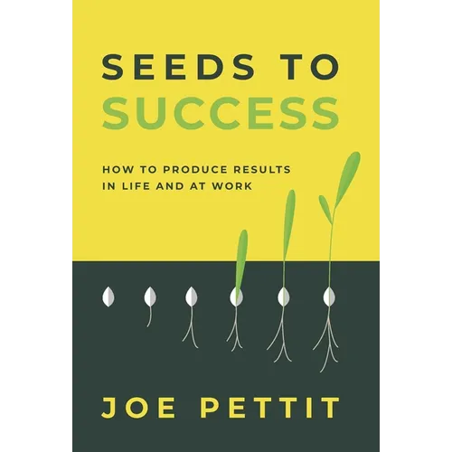 Seeds to Success: How to Produce Better Results in Life and at Work
