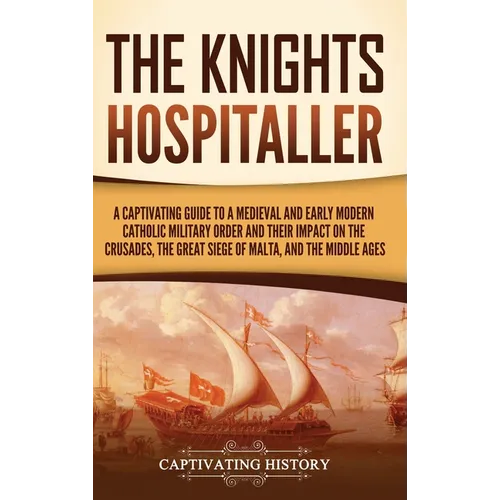 The Knights Hospitaller: A Captivating Guide to a Medieval and Early Modern Catholic Military Order and Their Impact on the Crusades, the Great Siege