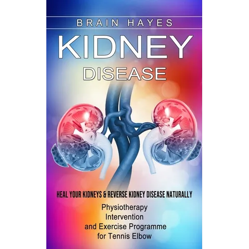 Kidney Disease: Heal Your Kidneys & Reverse Kidney Disease Naturally (Ten Most Important Things Everyone Must Know About Their Kidneys)