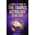 Taurus: A Complete Guide To The Taurus Astrology Star Sign (A Complete Guide To Astrology Book 2)