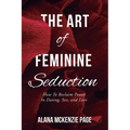 The Art of Feminine Seduction: How To Reclaim Power In Dating, Sex, and Love