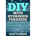 DIY with Hydrogen Peroxide: : Healthy Uses for a Healthy Home