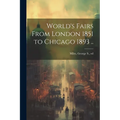 World's Fairs From London 1851 to Chicago 1893 ..