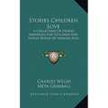 Stories Children Love: A Collection Of Stories Arranged For Children And Young People Of Various Ages