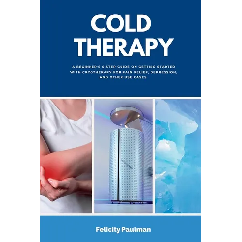 Cold Therapy: A Beginner's 5-Step Guide on Getting Started with Cryotherapy for Pain Relief, Depression, and Other Use Cases
