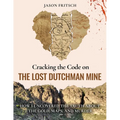 Cracking the Code on the Lost Dutchman Mine: How I Uncovered the Truth about the Gold, Map, and Murder