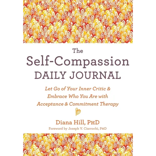 The Self-Compassion Daily Journal: Let Go of Your Inner Critic and Embrace Who You Are with Acceptance and Commitment Therapy