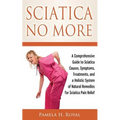 Sciatica No More: A Comprehensive Guide to Sciatica Causes, Symptoms, Treatments, and a Holistic System of Natural Remedies for Sciatica Pain Relief