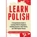 Learn Polish: A Comprehensive Guide to Learning Polish for Beginners, Including Grammar, Short Stories and 1000 Popular Phrases