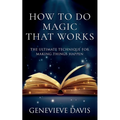 How to Do Magic That Works: The Ultimate Technique for Making Things Happen