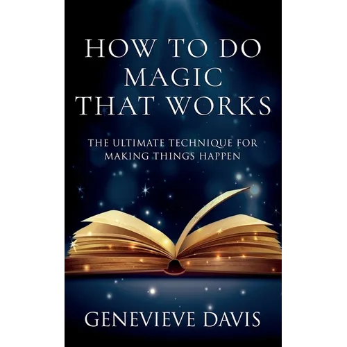 How to Do Magic That Works: The Ultimate Technique for Making Things Happen